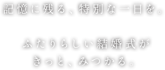 記憶に残る、特別な1日を。ふたりらしい結婚式がきっと、みつかる。